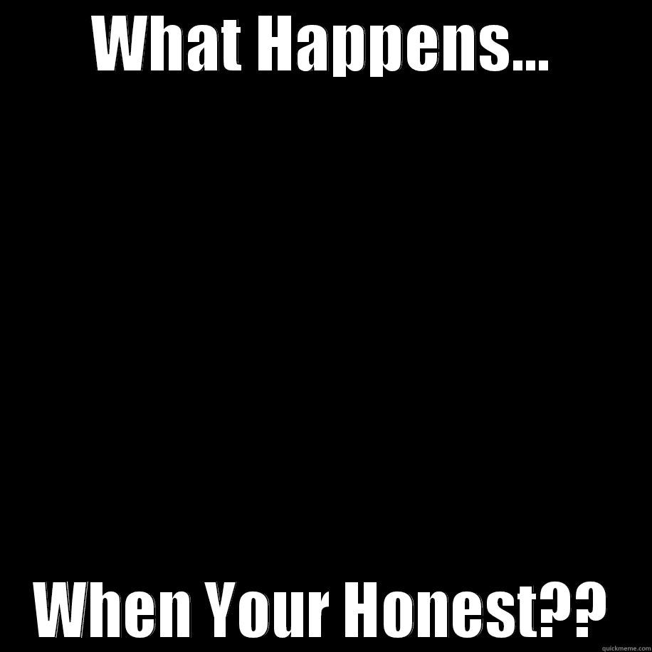 WHAT HAPPENS... WHEN YOUR HONEST?? Misc