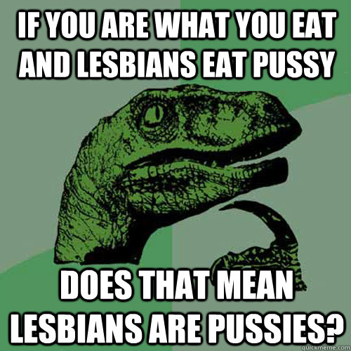 If you are what you eat and lesbians eat pussy does that mean lesbians are pussies?   Philosoraptor