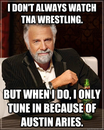 I don't always watch TNA Wrestling. But when I do, I only tune in because of Austin Aries. - I don't always watch TNA Wrestling. But when I do, I only tune in because of Austin Aries.  The Most Interesting Man In The World