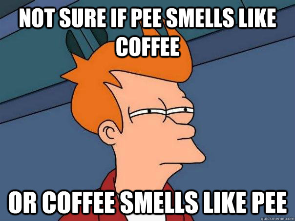 Not sure if pee smells like coffee or coffee smells like pee  Futurama Fry