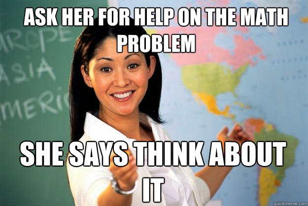 ask her for help on the math problem she says think about it  Unhelpful High School Teacher