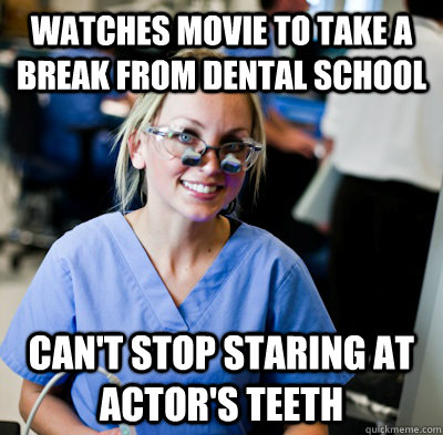 Watches movie to take a break from dental school can't stop staring at actor's teeth  