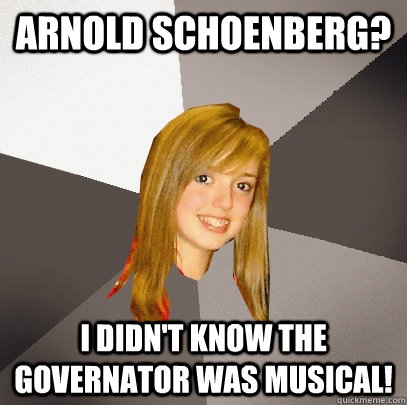 Arnold Schoenberg? I didn't know the governator was musical!  Musically Oblivious 8th Grader