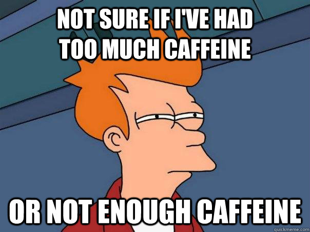 not sure if i've had               too much caffeine or not enough caffeine  Futurama Fry