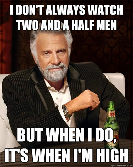 I DON'T ALWAYS watch two and a half men but when i do, it's when I'm high  The Most Interesting Man In The World