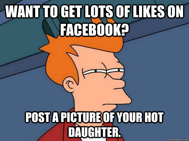 Want to get lots of likes on Facebook? Post a picture of your hot daughter.  Futurama Fry