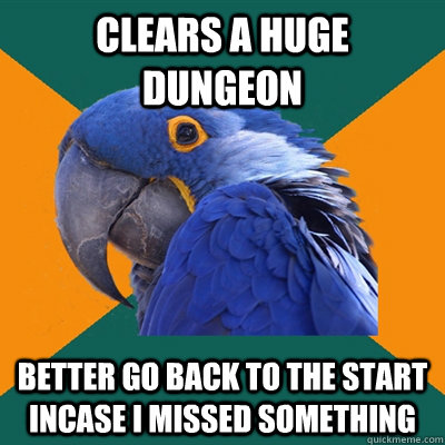 clears a huge dungeon better go back to the start incase i missed something  Paranoid Parrot