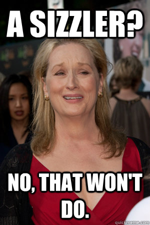 A sizzler? no, that won't do. - A sizzler? no, that won't do.  Better-Than-You Meryl