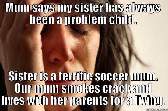 MUM SAYS MY SISTER HAS ALWAYS BEEN A PROBLEM CHILD. SISTER IS A TERRIFIC SOCCER MUM. OUR MUM SMOKES CRACK AND LIVES WITH HER PARENTS FOR A LIVING. First World Problems