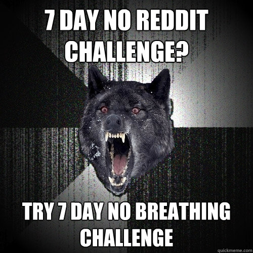 7 day no reddit
challenge? try 7 day no breathing
challenge  Insanity Wolf