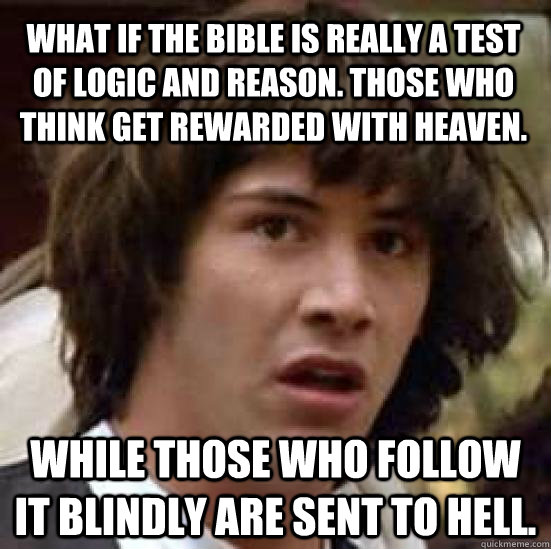 What if the bible is really a test of logic and reason. Those who think get rewarded with heaven. while those who follow it blindly are sent to hell. - What if the bible is really a test of logic and reason. Those who think get rewarded with heaven. while those who follow it blindly are sent to hell.  conspiracy keanu