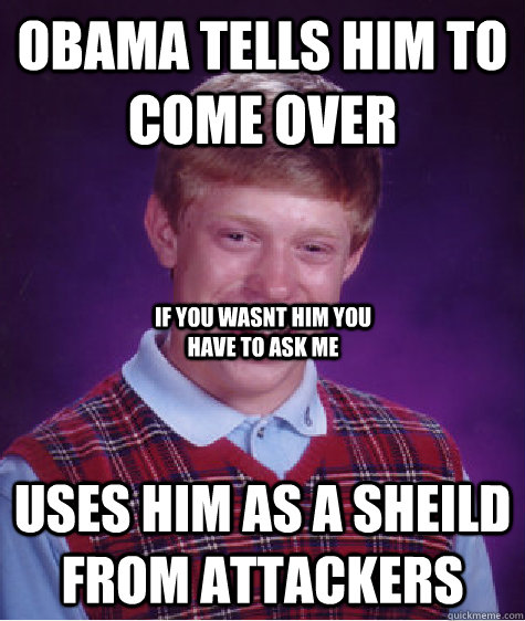 Obama tells him to come over uses him as a sheild from attackers If you wasnt him you have to ask me  Bad Luck Brian