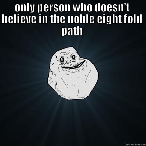 ONLY PERSON WHO DOESN'T BELIEVE IN THE NOBLE EIGHT FOLD PATH  Forever Alone