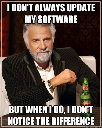 I don't always update my software but when I do, I don't notice the difference  The Most Interesting Man In The World