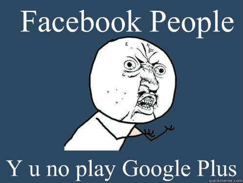 Facebook People Y u no play Google Plus  Y U No