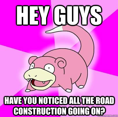 Hey guys have you noticed all the road construction going on?  Slowpoke