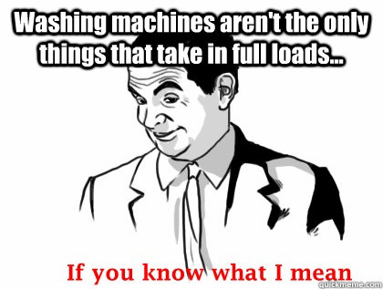 Washing machines aren't the only things that take in full loads...   if you know what i mean