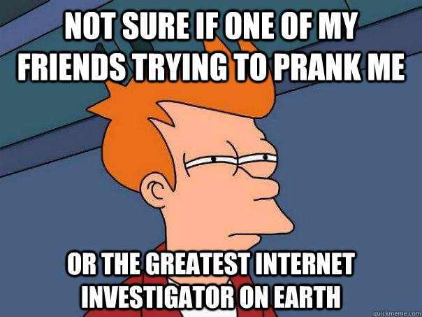 Not sure if one of my friends trying to prank me Or the greatest internet investigator on Earth  Futurama Fry