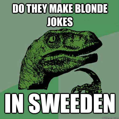 Do they make blonde jokes in Sweeden - Do they make blonde jokes in Sweeden  Philosoraptor