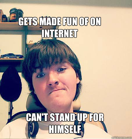 gets made fun of on internet can't stand up for himself   