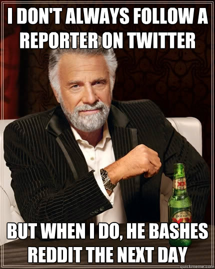 I don't always follow a reporter on twitter But when I do, he bashes reddit the next day  The Most Interesting Man In The World