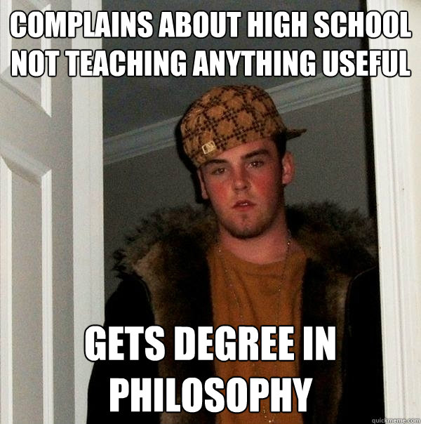 Complains about high school not teaching anything useful  gets degree in philosophy  Scumbag Steve