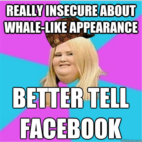 really insecure about whale-like appearance better tell
facebook  scumbag fat girl