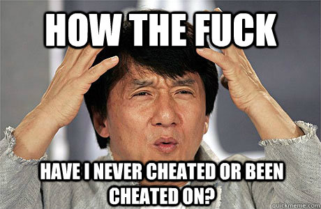 How the fuck  Have i never cheated or been cheated on?  EPIC JACKIE CHAN