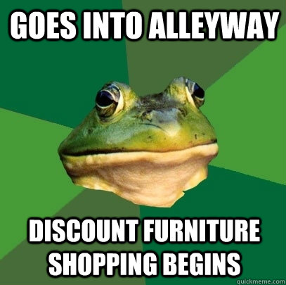 goes into alleyway discount furniture shopping begins - goes into alleyway discount furniture shopping begins  Foul Bachelor Frog