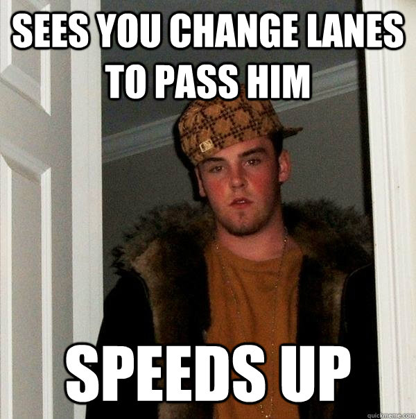 Sees you change lanes to pass him Speeds up  Scumbag Steve