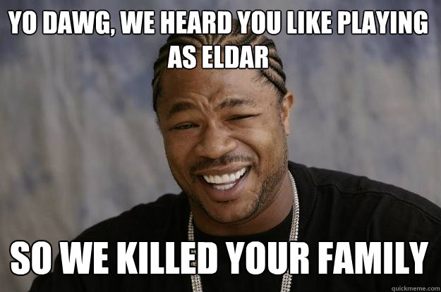 Yo Dawg, we heard you like playing as Eldar So we killed your family - Yo Dawg, we heard you like playing as Eldar So we killed your family  Xzibit meme