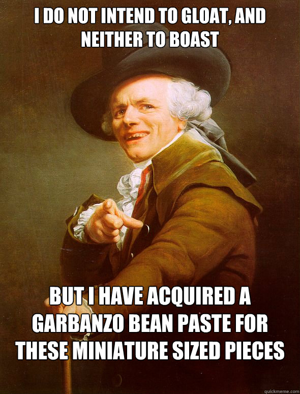 i do not intend to gloat, and neither to boast but i have acquired a garbanzo bean paste for these miniature sized pieces of bread - i do not intend to gloat, and neither to boast but i have acquired a garbanzo bean paste for these miniature sized pieces of bread  Joseph Ducreux