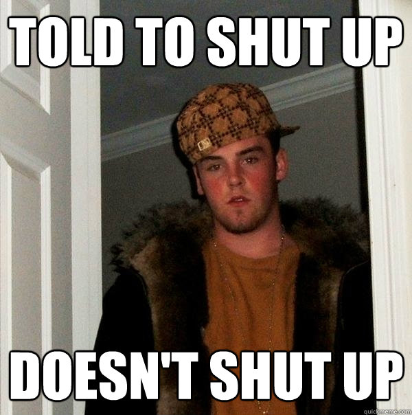 TOLD TO SHUT UP DOESN'T SHUT UP  Scumbag Steve