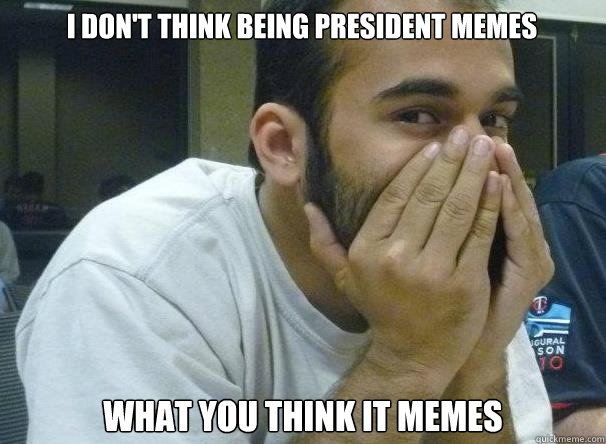 I don't think being president memes what you think it memes - I don't think being president memes what you think it memes  Arif