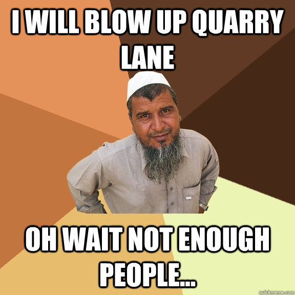 I will blow up quarry lane oh wait not enough people...  Ordinary Muslim Man