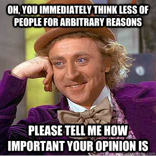 Oh, you immediately think less of people for arbitrary reasons Please tell me how important your opinion is  Condescending Wonka