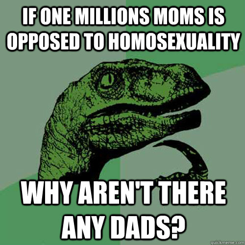 if one millions moms is opposed to homosexuality why aren't there any dads?  Philosoraptor