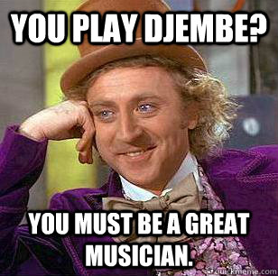 You play djembe? You must be a great musician.  Condescending Wonka