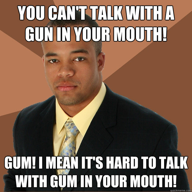 You can't talk with a gun in your mouth! Gum! I mean it's hard to talk with gum in your mouth! - You can't talk with a gun in your mouth! Gum! I mean it's hard to talk with gum in your mouth!  Successful Black Man