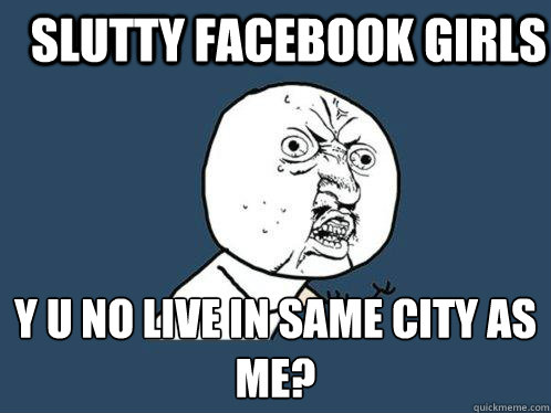 slutty facebook girls y u no live in same city as me? - slutty facebook girls y u no live in same city as me?  Y U No