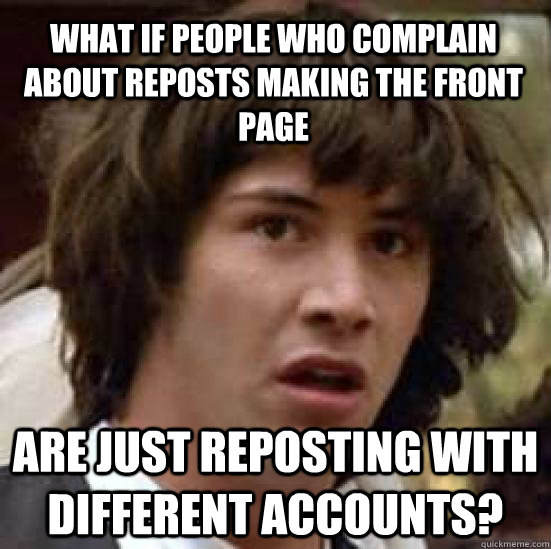 What if people who complain about reposts making the front page  are just reposting with different accounts?  conspiracy keanu