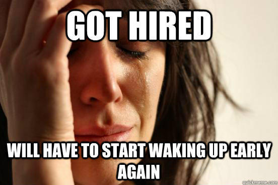 got hired Will have to start waking up early again - got hired Will have to start waking up early again  First World Problems