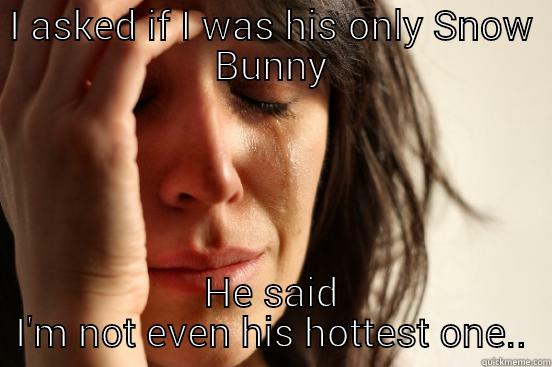 I ASKED IF I WAS HIS ONLY SNOW BUNNY HE SAID I'M NOT EVEN HIS HOTTEST ONE. First World Problems