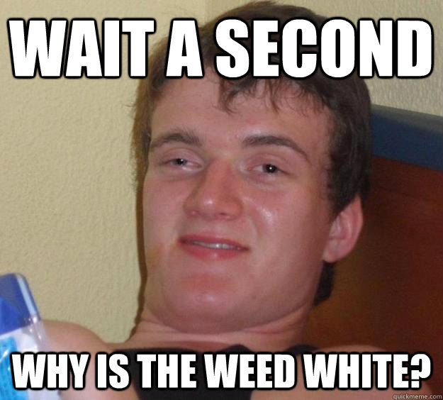 Wait a second Why is the weed white?  10 Guy