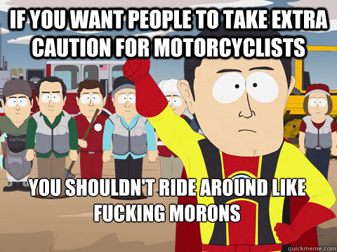 If you want people to take extra caution for motorcyclists You shouldn't ride around like fucking morons  Captain Hindsight