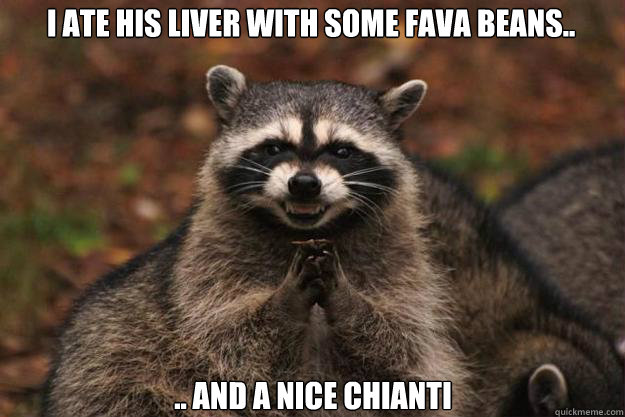 I ate his liver with some fava beans.. .. And a nice chianti - I ate his liver with some fava beans.. .. And a nice chianti  Evil Plotting Raccoon