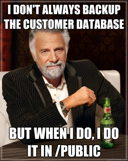 I don't always backup the customer database But when I do, I do it in /public - I don't always backup the customer database But when I do, I do it in /public  The Most Interesting Man In The World