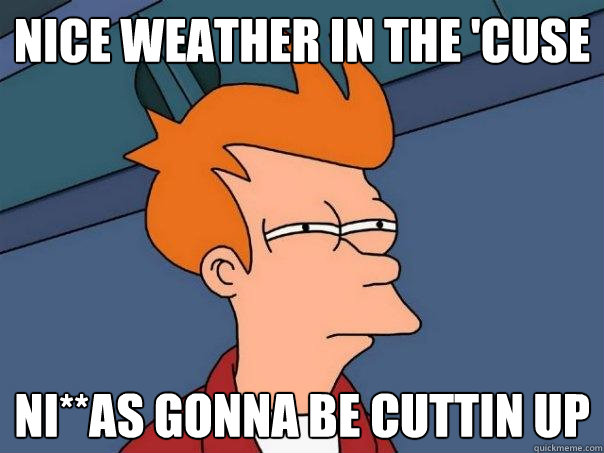 nice weather in the 'Cuse Ni**as gonna be cuttin up   Futurama Fry