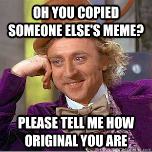 Oh you copied someone else's meme? Please tell me how original you are  Condescending Wonka