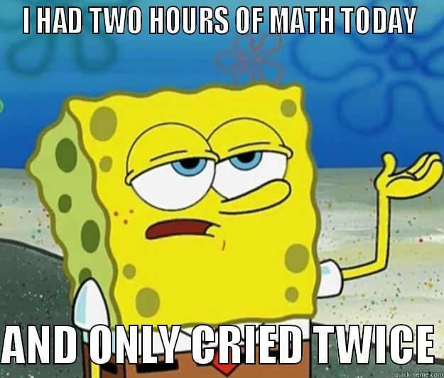 I HAD TWO HOURS OF MATH TODAY  AND ONLY CRIED TWICE Tough Spongebob